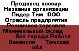 Продавец-кассир › Название организации ­ Лидер Тим, ООО › Отрасль предприятия ­ Розничная торговля › Минимальный оклад ­ 13 000 - Все города Работа » Вакансии   . Томская обл.